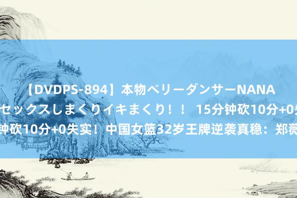 【DVDPS-894】本物ベリーダンサーNANA第2弾 悦楽の腰使いでセックスしまくりイキまくり！！ 15分钟砍10分+0失实！中国女篮32岁王牌逆袭真稳：郑薇该重用她？