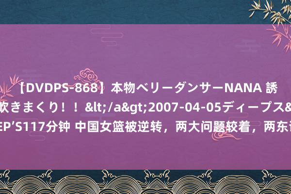 【DVDPS-868】本物ベリーダンサーNANA 誘惑の腰使いで潮吹きまくり！！</a>2007-04-05ディープス&$DEEP’S117分钟 中国女篮被逆转，两大问题较着，两东谈主情状出色两东谈主进展辣眼睛！