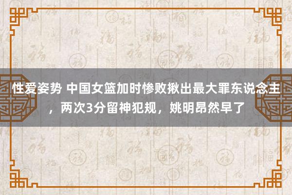 性爱姿势 中国女篮加时惨败揪出最大罪东说念主，两次3分留神犯规，姚明昂然早了