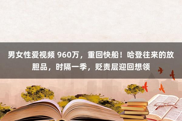 男女性爱视频 960万，重回快船！哈登往来的放胆品，时隔一季，贬责层迎回想领