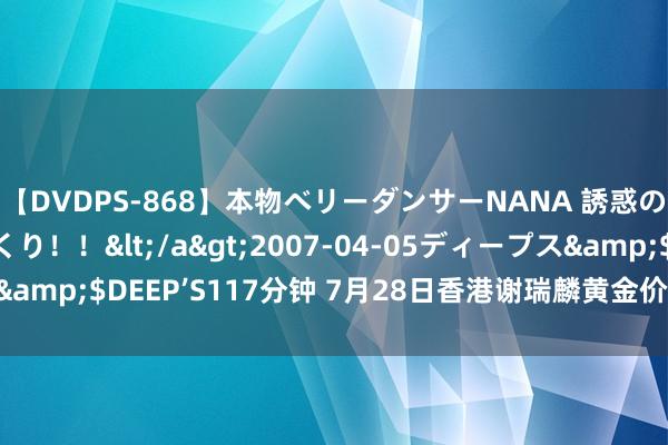 【DVDPS-868】本物ベリーダンサーNANA 誘惑の腰使いで潮吹きまくり！！</a>2007-04-05ディープス&$DEEP’S117分钟 7月28日香港谢瑞麟黄金价钱26390港币/两