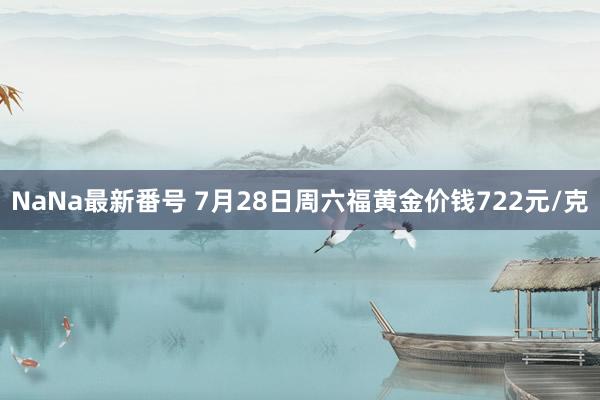 NaNa最新番号 7月28日周六福黄金价钱722元/克