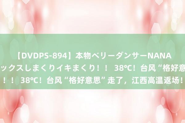 【DVDPS-894】本物ベリーダンサーNANA第2弾 悦楽の腰使いでセックスしまくりイキまくり！！ 38℃！台风“格好意思”走了，江西高温返场！