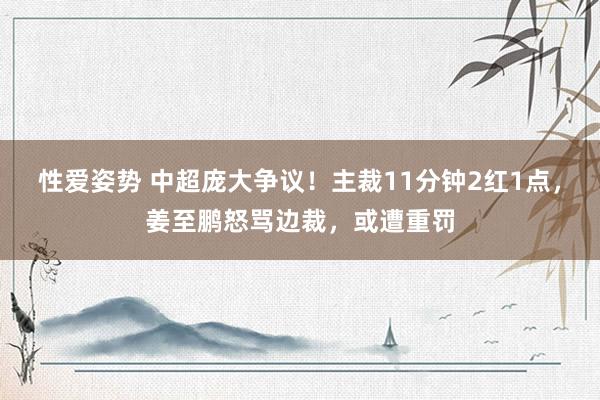 性爱姿势 中超庞大争议！主裁11分钟2红1点，姜至鹏怒骂边裁，或遭重罚