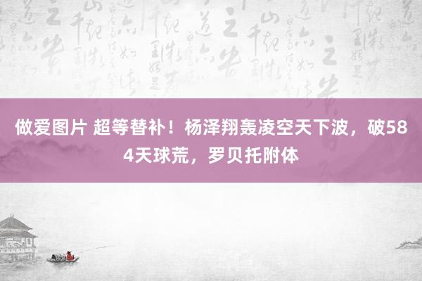 做爱图片 超等替补！杨泽翔轰凌空天下波，破584天球荒，罗贝托附体