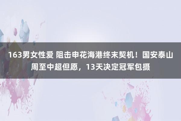 163男女性爱 阻击申花海港终末契机！国安泰山周至中超但愿，13天决定冠军包摄