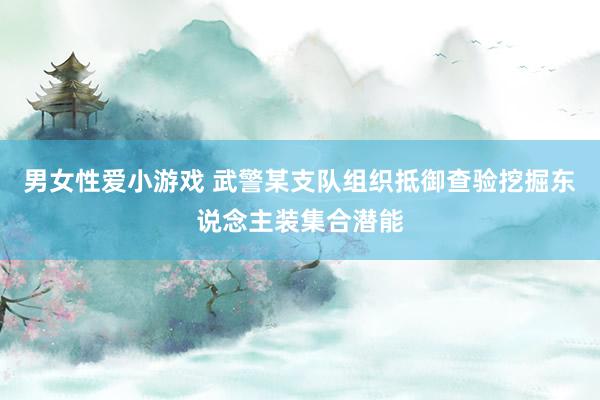 男女性爱小游戏 武警某支队组织抵御查验挖掘东说念主装集合潜能