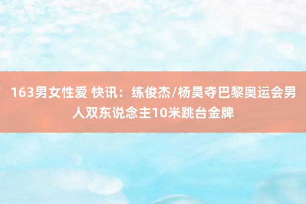 163男女性爱 快讯：练俊杰/杨昊夺巴黎奥运会男人双东说念主10米跳台金牌