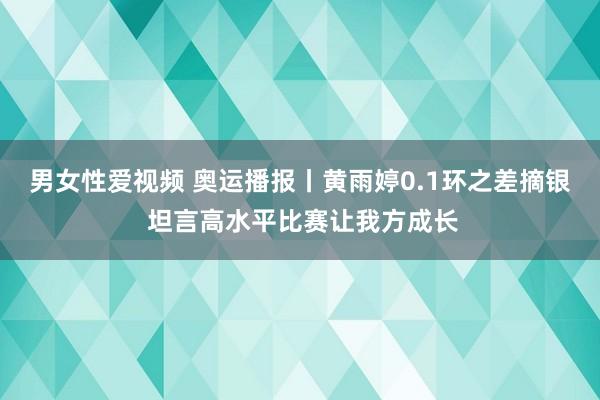 男女性爱视频 奥运播报丨黄雨婷0.1环之差摘银 坦言高水平比赛让我方成长