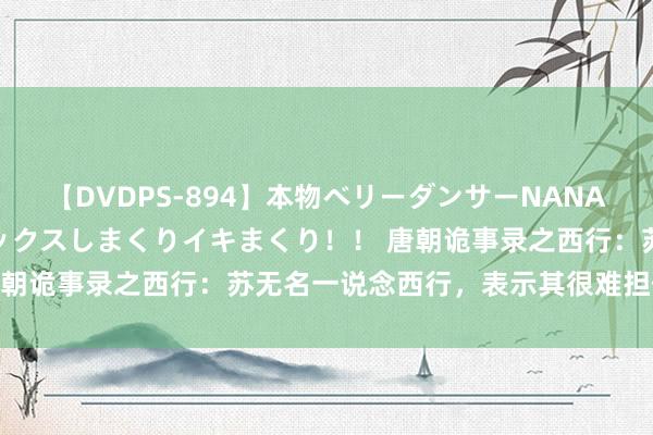 【DVDPS-894】本物ベリーダンサーNANA第2弾 悦楽の腰使いでセックスしまくりイキまくり！！ 唐朝诡事录之西行：苏无名一说念西行，表示其很难担任高官！