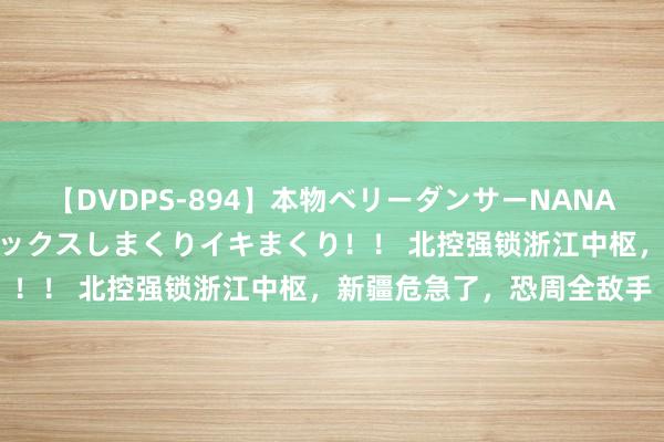 【DVDPS-894】本物ベリーダンサーNANA第2弾 悦楽の腰使いでセックスしまくりイキまくり！！ 北控强锁浙江中枢，新疆危急了，恐周全敌手