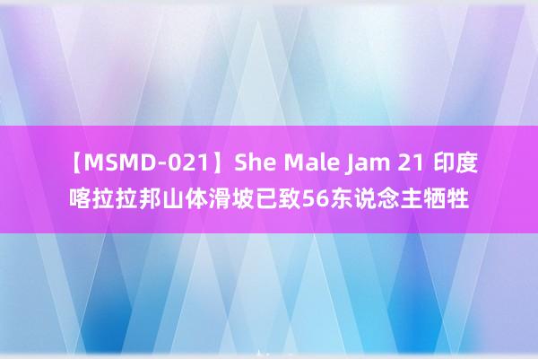 【MSMD-021】She Male Jam 21 印度喀拉拉邦山体滑坡已致56东说念主牺牲