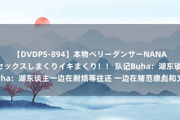 【DVDPS-894】本物ベリーダンサーNANA第2弾 悦楽の腰使いでセックスしまくりイキまくり！！ 队记Buha：湖东谈主一边在耐烦等往还 一边在赌范德彪和文森特的总结