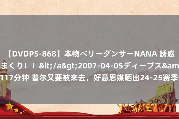 【DVDPS-868】本物ベリーダンサーNANA 誘惑の腰使いで潮吹きまくり！！</a>2007-04-05ディープス&$DEEP’S117分钟 普尔又要被来去，好意思媒晒出24-25赛季景象不回暖，会被来去的十东说念主