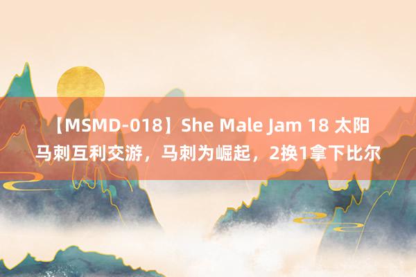 【MSMD-018】She Male Jam 18 太阳马刺互利交游，马刺为崛起，2换1拿下比尔