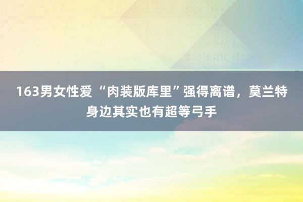 163男女性爱 “肉装版库里”强得离谱，莫兰特身边其实也有超等弓手