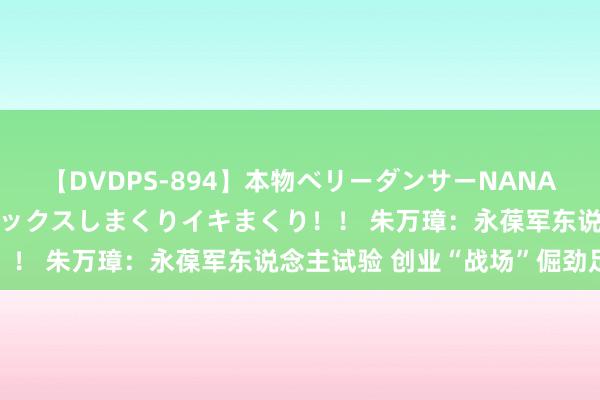 【DVDPS-894】本物ベリーダンサーNANA第2弾 悦楽の腰使いでセックスしまくりイキまくり！！ 朱万璋：永葆军东说念主试验 创业“战场”倔劲足