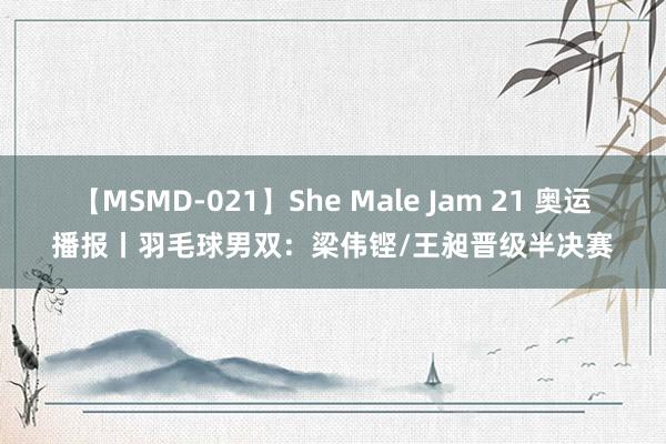 【MSMD-021】She Male Jam 21 奥运播报丨羽毛球男双：梁伟铿/王昶晋级半决赛