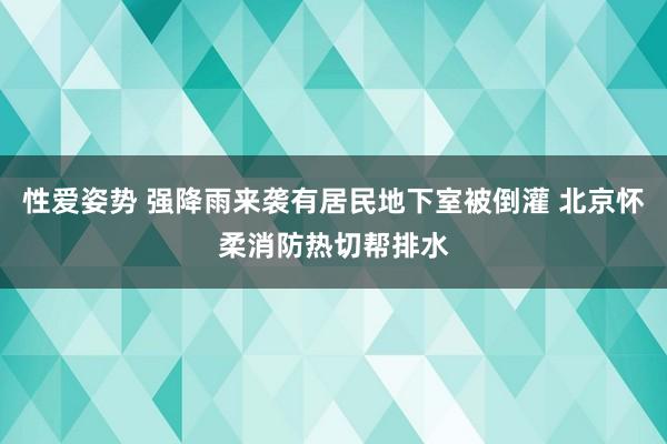 性爱姿势 强降雨来袭有居民地下室被倒灌 北京怀柔消防热切帮排水