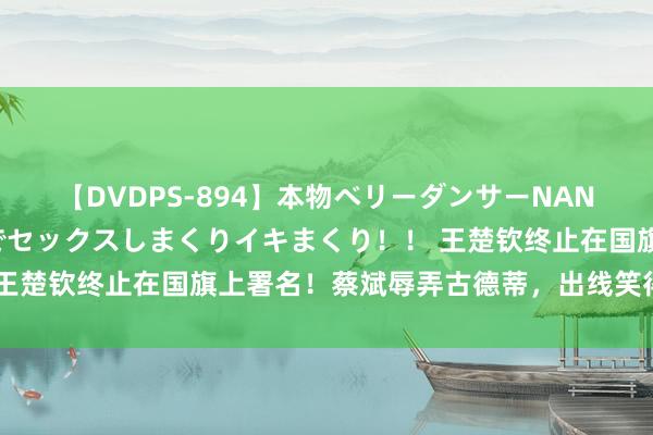 【DVDPS-894】本物ベリーダンサーNANA第2弾 悦楽の腰使いでセックスしまくりイキまくり！！ 王楚钦终止在国旗上署名！蔡斌辱弄古德蒂，出线笑得合不拢嘴