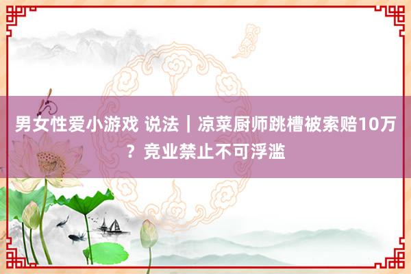 男女性爱小游戏 说法｜凉菜厨师跳槽被索赔10万？竞业禁止不可浮滥