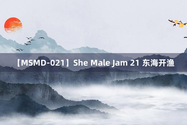 【MSMD-021】She Male Jam 21 东海开渔