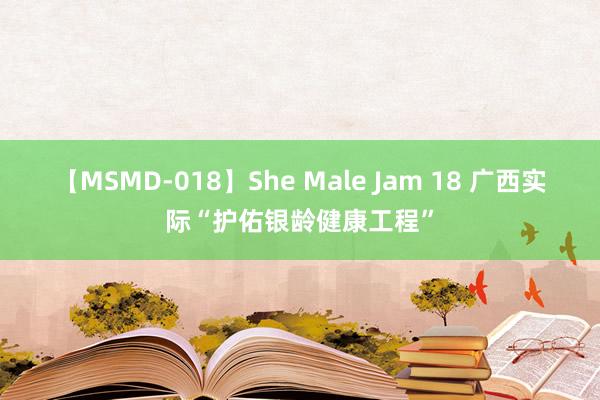 【MSMD-018】She Male Jam 18 广西实际“护佑银龄健康工程”