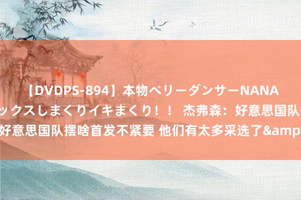 【DVDPS-894】本物ベリーダンサーNANA第2弾 悦楽の腰使いでセックスしまくりイキまくり！！ 杰弗森：好意思国队摆啥首发不紧要 他们有太多采选了&他们还没输球