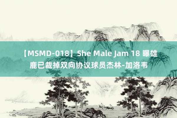 【MSMD-018】She Male Jam 18 曝雄鹿已裁掉双向协议球员杰林-加洛韦