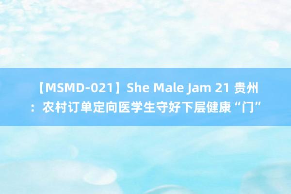 【MSMD-021】She Male Jam 21 贵州：农村订单定向医学生守好下层健康“门”