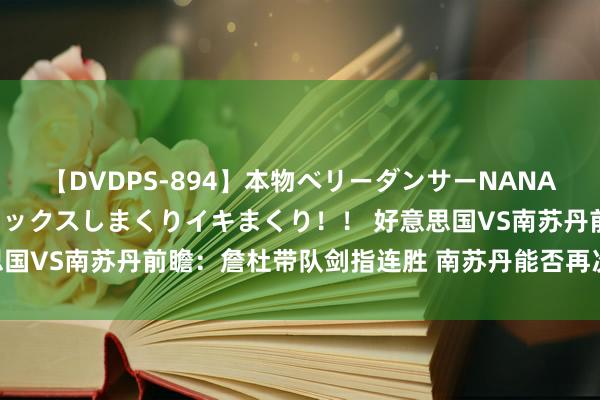 【DVDPS-894】本物ベリーダンサーNANA第2弾 悦楽の腰使いでセックスしまくりイキまくり！！ 好意思国VS南苏丹前瞻：詹杜带队剑指连胜 南苏丹能否再次制造费劲？