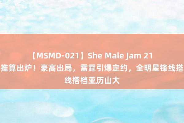 【MSMD-021】She Male Jam 21 往来有盘算推算出炉！豪高出局，雷霆引爆定约，全明星锋线搭档亚历山大