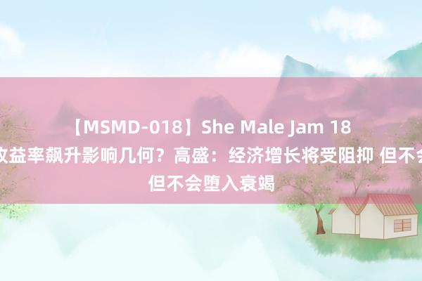 【MSMD-018】She Male Jam 18 好意思债收益率飙升影响几何？高盛：经济增长将受阻抑 但不会堕入衰竭