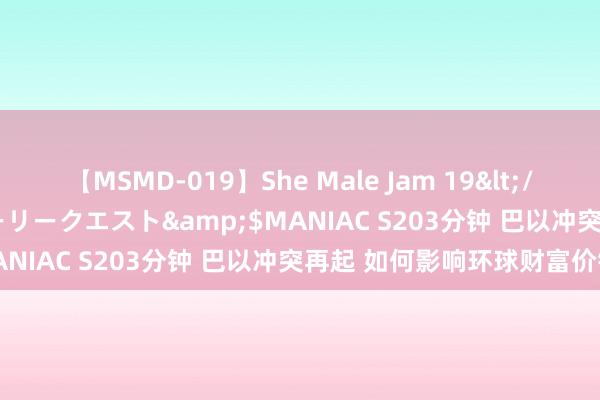 【MSMD-019】She Male Jam 19</a>2008-08-04グローリークエスト&$MANIAC S203分钟 巴以冲突再起 如何影响环球财富价钱？