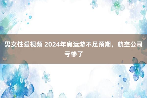 男女性爱视频 2024年奥运游不足预期，航空公司亏惨了