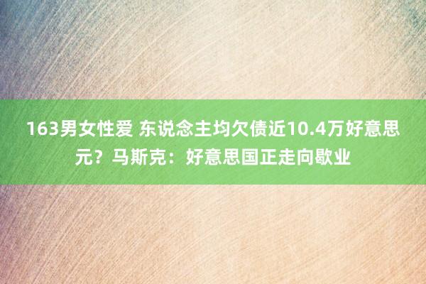 163男女性爱 东说念主均欠债近10.4万好意思元？马斯克：好意思国正走向歇业