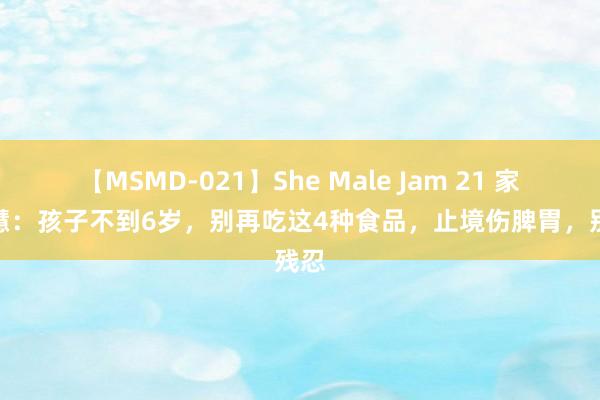 【MSMD-021】She Male Jam 21 家长明慧：孩子不到6岁，别再吃这4种食品，止境伤脾胃，别残忍