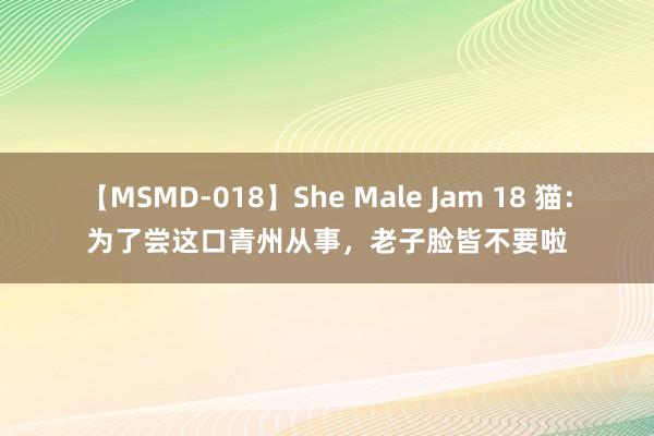 【MSMD-018】She Male Jam 18 猫：为了尝这口青州从事，老子脸皆不要啦