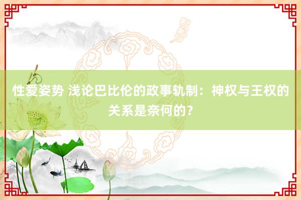 性爱姿势 浅论巴比伦的政事轨制：神权与王权的关系是奈何的？