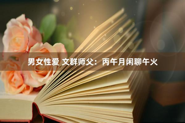 男女性爱 文群师父：丙午月闲聊午火