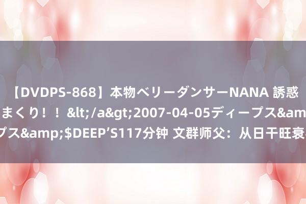 【DVDPS-868】本物ベリーダンサーNANA 誘惑の腰使いで潮吹きまくり！！</a>2007-04-05ディープス&$DEEP’S117分钟 文群师父：从日干旺衰喜忌看躯壳指示