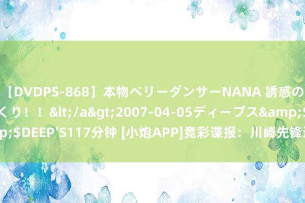 【DVDPS-868】本物ベリーダンサーNANA 誘惑の腰使いで潮吹きまくり！！</a>2007-04-05ディープス&$DEEP’S117分钟 [小炮APP]竞彩谍报：川崎先锋近15场联赛仅1场零封