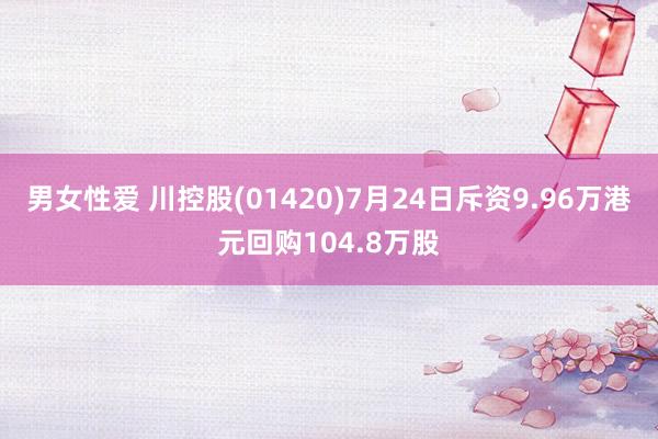 男女性爱 川控股(01420)7月24日斥资9.96万港元回购104.8万股