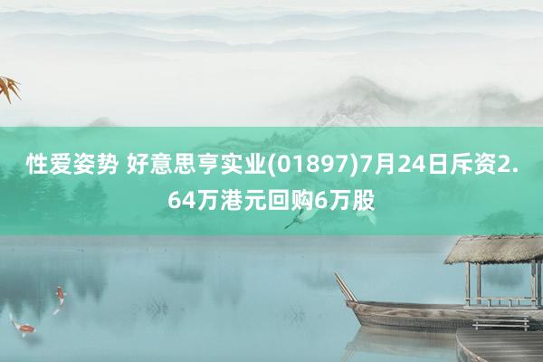 性爱姿势 好意思亨实业(01897)7月24日斥资2.64万港元回购6万股