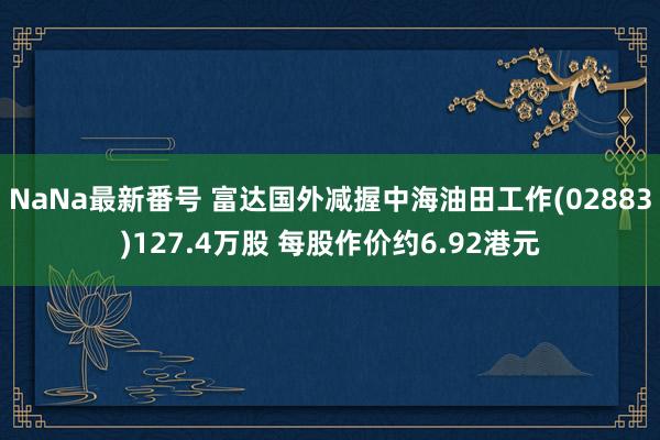 NaNa最新番号 富达国外减握中海油田工作(02883)127.4万股 每股作价约6.92港元