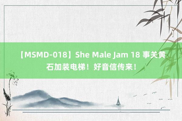 【MSMD-018】She Male Jam 18 事关黄石加装电梯！好音信传来！