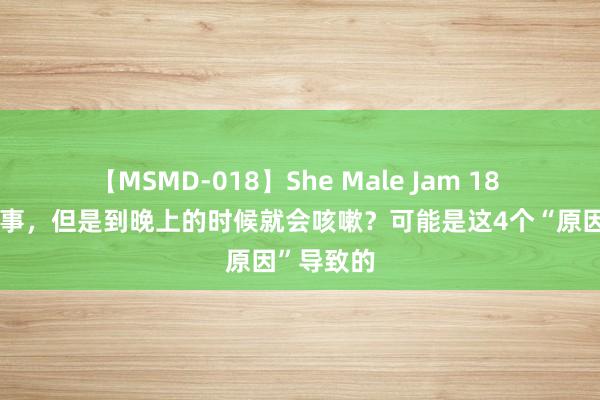 【MSMD-018】She Male Jam 18 白日莫得事，但是到晚上的时候就会咳嗽？可能是这4个“原因”导致的