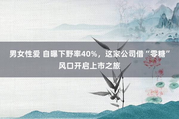 男女性爱 自曝下野率40%，这家公司借“零糖”风口开启上市之旅