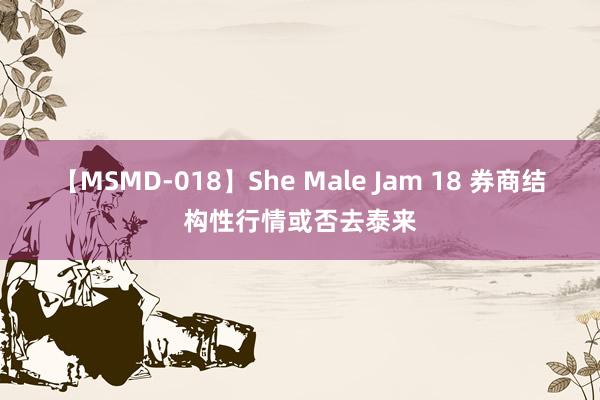 【MSMD-018】She Male Jam 18 券商结构性行情或否去泰来