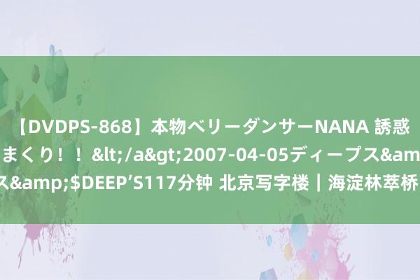 【DVDPS-868】本物ベリーダンサーNANA 誘惑の腰使いで潮吹きまくり！！</a>2007-04-05ディープス&$DEEP’S117分钟 北京写字楼｜海淀林萃桥｜物联智谷科技园